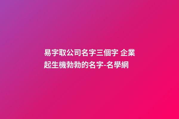 易字取公司名字三個字 企業起生機勃勃的名字-名學網-第1張-公司起名-玄機派